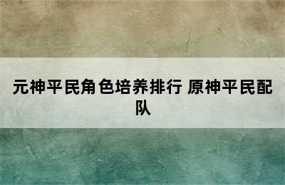 元神平民角色培养排行 原神平民配队